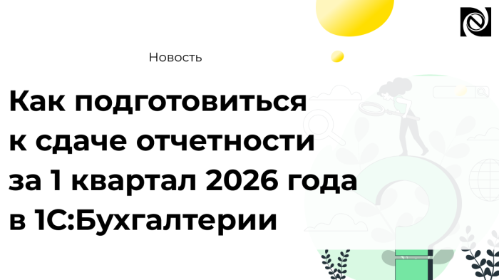 Как подготовиться к сдаче отчетности за 1 квартал 2026 года в 1С:Бухгалтерии компании Неосистемы Северо-Запад