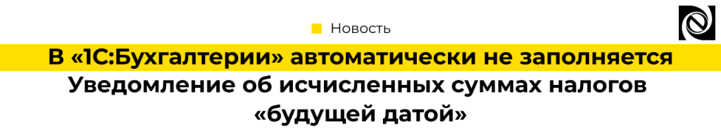 В 1С Бухгалтерия автоматически не заполняется Уведомление об исчисленных суммах налогов «будущей датой» что делать и как это исправить.png