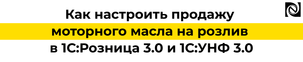 Настройка продажи моторного масла на розлив в 1С Розница 3.0 и 1С УНФ 3.0.png